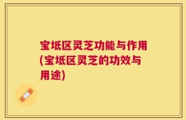 宝坻区灵芝功能与作用(宝坻区灵芝的功效与用途)