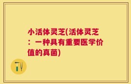 小活体灵芝(活体灵芝：一种具有重要医学价值的真菌)