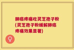 肺癌疼痛吃灵芝孢子粉(灵芝孢子粉缓解肺癌疼痛效果显著)