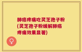 肺癌疼痛吃灵芝孢子粉(灵芝孢子粉缓解肺癌疼痛效果显著)