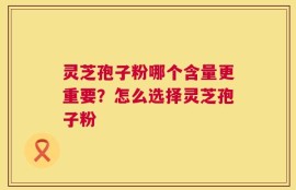 灵芝孢子粉哪个含量更重要？怎么选择灵芝孢子粉