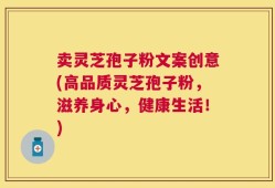 卖灵芝孢子粉文案创意(高品质灵芝孢子粉，滋养身心，健康生活！)