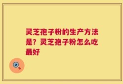 灵芝孢子粉的生产方法是？灵芝孢子粉怎么吃最好