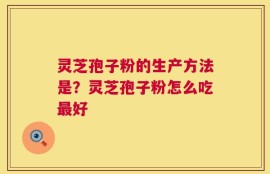 灵芝孢子粉的生产方法是？灵芝孢子粉怎么吃最好