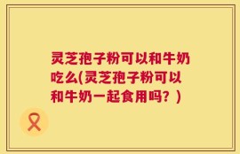 灵芝孢子粉可以和牛奶吃么(灵芝孢子粉可以和牛奶一起食用吗？)