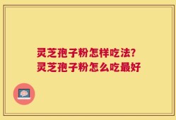 灵芝孢子粉怎样吃法？灵芝孢子粉怎么吃最好