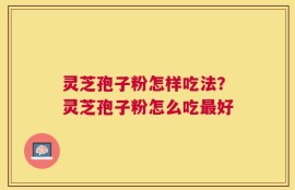 灵芝孢子粉怎样吃法？灵芝孢子粉怎么吃最好