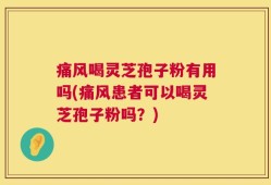 痛风喝灵芝孢子粉有用吗(痛风患者可以喝灵芝孢子粉吗？)