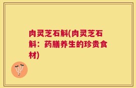肉灵芝石斛(肉灵芝石斛：药膳养生的珍贵食材)