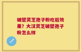 破壁灵芝孢子粉吃后效果？大汉灵芝破壁孢子粉怎么样