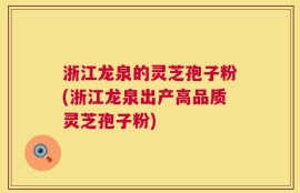 浙江龙泉的灵芝孢子粉(浙江龙泉出产高品质灵芝孢子粉)