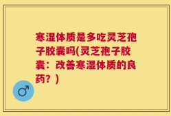 寒湿体质是多吃灵芝孢子胶囊吗(灵芝孢子胶囊：改善寒湿体质的良药？)