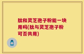 肽和灵芝孢子粉能一块用吗(肽与灵芝孢子粉可否共用)