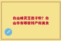 白山峰灵芝孢子粉？白山市有哪些特产和美食