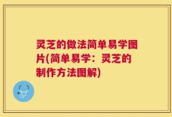 灵芝的做法简单易学图片(简单易学：灵芝的制作方法图解)