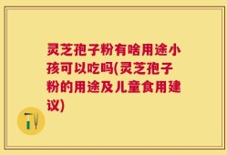 灵芝孢子粉有啥用途小孩可以吃吗(灵芝孢子粉的用途及儿童食用建议)