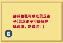 静脉曲张可以吃灵芝孢子(灵芝孢子可缓解静脉曲张，别错过！)