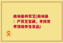 商城县种灵芝(商城县：产灵芝宝藏，寻找世界顶级养生圣品)