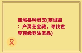 商城县种灵芝(商城县：产灵芝宝藏，寻找世界顶级养生圣品)