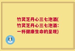 竹灵芝丹心三七泡酒(竹灵芝丹心三七泡酒：一杯健康生命的呈现)