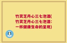 竹灵芝丹心三七泡酒(竹灵芝丹心三七泡酒：一杯健康生命的呈现)