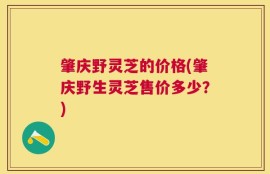 肇庆野灵芝的价格(肇庆野生灵芝售价多少？)
