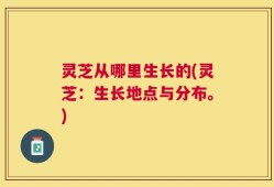 灵芝从哪里生长的(灵芝：生长地点与分布。)