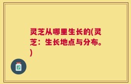 灵芝从哪里生长的(灵芝：生长地点与分布。)
