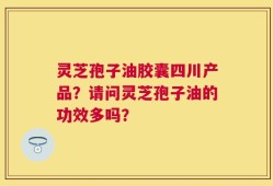 灵芝孢子油胶囊四川产品？请问灵芝孢子油的功效多吗？