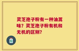 灵芝孢子粉有一种油蒿味？灵芝孢子粉有机和无机的区别？