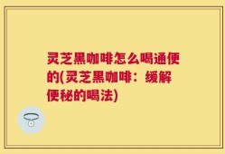 灵芝黑咖啡怎么喝通便的(灵芝黑咖啡：缓解便秘的喝法)