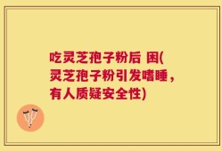 吃灵芝孢子粉后 困(灵芝孢子粉引发嗜睡，有人质疑安全性)