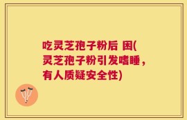 吃灵芝孢子粉后 困(灵芝孢子粉引发嗜睡，有人质疑安全性)