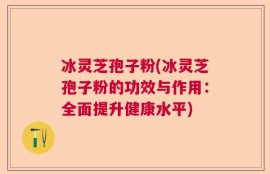 冰灵芝孢子粉(冰灵芝孢子粉的功效与作用：全面提升健康水平)
