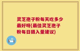 灵芝孢子粉每天吃多少最好呀(最佳灵芝孢子粉每日摄入量建议)