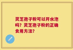 灵芝孢子粉可以开水泡吗？灵芝孢子粉的正确食用方法？