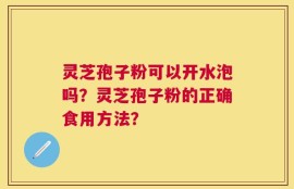 灵芝孢子粉可以开水泡吗？灵芝孢子粉的正确食用方法？
