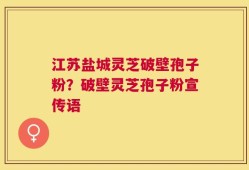 江苏盐城灵芝破壁孢子粉？破壁灵芝孢子粉宣传语