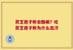 灵芝孢子粉会酸嘛？吃灵芝孢子粉为什么出汗