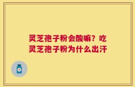 灵芝孢子粉会酸嘛？吃灵芝孢子粉为什么出汗