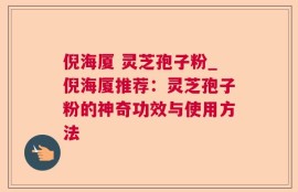 倪海厦 灵芝孢子粉_倪海厦推荐：灵芝孢子粉的神奇功效与使用方法