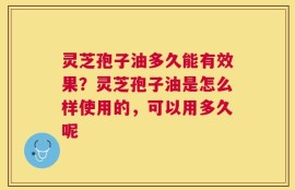 灵芝孢子油多久能有效果？灵芝孢子油是怎么样使用的，可以用多久呢