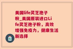 美国life灵芝孢子粉_美国原装进口Life灵芝孢子粉，高效增强免疫力，健康生活新选择