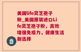 美国life灵芝孢子粉_美国原装进口Life灵芝孢子粉，高效增强免疫力，健康生活新选择