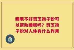 睡眠不好灵芝孢子粉可以帮助睡眠吗？灵芝孢子粉对人体有什么作用