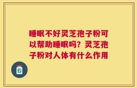 睡眠不好灵芝孢子粉可以帮助睡眠吗？灵芝孢子粉对人体有什么作用