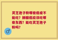 灵芝孢子粉哪些癌症不能吃？肺腺癌应该吃哪些东西？能吃灵芝孢子粉吗？