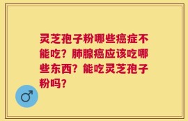 灵芝孢子粉哪些癌症不能吃？肺腺癌应该吃哪些东西？能吃灵芝孢子粉吗？