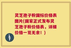 灵芝孢子粉国标价格表图片(国家正式发布灵芝孢子粉价格表，详细价格一览无余！)