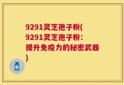 9291灵芝孢子粉(9291灵芝孢子粉：提升免疫力的秘密武器)